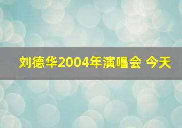 刘德华2004年演唱会 今天